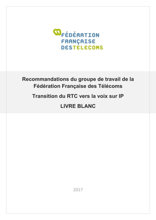 Recommandations du groupe de travail de la
Fédération Française des Télécoms
Transition du RTC vers la voix sur IP
LIVRE BLANC
2017
 