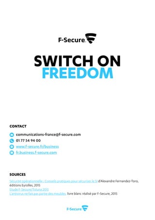 REUSSIR SA MIGRATION ANTIVIRUS CE N’EST PAS SI COMPLIQUE ! 16
Sources
Contact
Sécurité opérationnelle : Conseils pratiques pour sécuriser le SI d’Alexandre Fernandez-Toro,
éditions Eyrolles, 2015
Etude F-Secure/Toluna 2015
L’antivirus ne fait pas partie des meubles, livre blanc réalisé par F-Secure, 2015
communications-france@f-secure.com
01 77 54 94 00
www.f-secure.fr/business
fr.business.f-secure.com
Switch on
Freedom
 