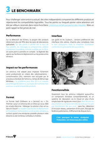 REUSSIR SA MIGRATION ANTIVIRUS CE N’EST PAS SI COMPLIQUE ! 6
3 LE BENCHMARK
Pour challenger votre antivirus actuel, des sites indépendants comparent les différents produits et
répertorient les compatibilités logicielles. Tous les points sur lesquels porter votre attention ont
été par ailleurs recensés dans notre livre blanc L’antivirus ne fait pas partie des meubles. Mais un
petit rappel ne fait jamais de mal.
Sur la détection de fichiers, la plupart des produits
obtiennent plus de 99% dans les tests de laboratoires
spécialisés. Un des points à vérifier est le taux de
faux positifs, les messages ou programmes valables
injustement considérés comme nuisibles par le filtre.
Un autre point à prendre en compte : la légèreté des
agents qui facilitera le déploiement sur les postes et les
serveurs.
Un antivirus mal adapté peut impacter fortement
votre productivité en créant des ralentissements :
consommation CPU, mémoire vive occupée par le
processus d’analyse de l’antivirus, temps de démarrage
Windows... Le problème peut être dû à un mauvais
paramétrage de l’antivirus, aux types de machines mais
aussi aux caractéristiques des produits.
Le format SaaS (Software as a Service) ou « On
Premise » pour un antivirus est un choix qui va au-delà
du simple dilemme : héberger la solution chez soi ou
dans le Cloud ? Le modèle SaaS facilite le déploiement
et l’installation de la solution sur les postes utilisateurs,
surtout quand une entreprise possède plusieurs sites
distants ou de nombreux utilisateurs mobiles.
Les goûts et les couleurs… certains préféreront des
interfaces très sobres, d’autres plus complexes mais
le bon compromis reste la simplicité d’utilisation
combinée à la granularité des paramètres.
Quasiment tous les antivirus intègrent aujourd’hui
un composant d’analyse comportementale, et un
système de réputation via le Cloud en plus d’une
simple base de signatures mise à jour. Mais de plus en
plus d’antivirus comprennent des services qui ne sont
pas directement liés aux virus : pare-feu, détection
d’intrusion réseau, prévention d’intrusion, blocage de
fenêtres publicitaires, chiffrement de disques durs…
Performance
Impact sur les performances
Format
Interface
Fonctionnalités
C’est pourquoi le terme «Endpoint
Protection» est beaucoup plus utilisé.
 
