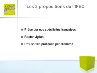 Les 3 propositions de l’IFEC    Préserver nos spécificités françaises    Rester vigilant     Refuser les pratiques pénalisantes 