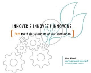 INNOVER ? INNOVEZ ! INNOVONS.
Petit traité de vulgarisation de l’innovation
1
Lina Alami
www.comment-innover.fr
lina.alami@comment-innover.fr
 