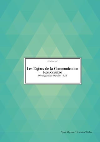 livre blanc
Les Enjeux de la Communication
Responsable
Développement Durable – RSE
Sylvie Payoux & Constant Calvo
 