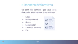 Ce sont les données que vous allez
demander explicitement à vos visiteurs :
● Email
● Nom / Prénom
● Genre
● Localisation
● Situation familiale
● Etc.
> Données déclaratives
19
 