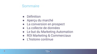 ● Définition
● Aperçu du marché
● La conversion en prospect
● La collecte de données
● Le but du Marketing Automation
● ROI Marketing & Commerciaux
● L’histoire continue
Sommaire
3
 