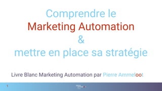 Comprendre le
Marketing Automation
&
mettre en place sa stratégie
1
Livre Blanc Marketing Automation par Pierre Ammeloot
 
