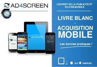 iOS ANDROID
L’EXPERT DE LA PUBLICITÉ ET
DU CRM MOBILE
LIVRE BLANC
~
ACQUISITION
MOBILE
Les bonnes pratiques !
 