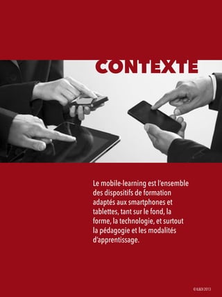 CONTEXTE
Le mobile-learning est l’ensemble
des dispositifs de formation
adaptés aux smartphones et
tablettes, tant sur le fond, la
forme, la technologie, et surtout
la pédagogie et les modalités
d’apprentissage.
©IL&DI2013
 