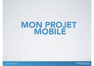 MON PROJET
MOBILE
www.imagescrea*ons.fr
 