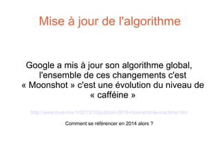Mise à jour de l'algorithme

Google a mis à jour son algorithme global,
l'ensemble de ces changements c'est
« Moonshot » c'est une évolution du niveau de
« cafféine »
http://www.love-moi.fr/2013/10/pubcon-2013-moonshot-la-machine.htm
Comment se référencer en 2014 alors ?

 