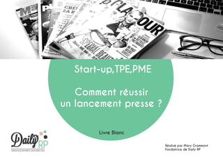 Start-up,TPE,PME
Comment réussir
un lancement presse ?
Livre Blanc
Réalisé par Mary Grammont
Fondatrice de Daily RP

 