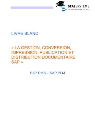LIVRE BLANC


« LA GESTION, CONVERSION,
IMPRESSION, PUBLICATION ET
DISTRIBUTION DOCUMENTAIRE
SAP »

       SAP DMS – SAP PLM
 