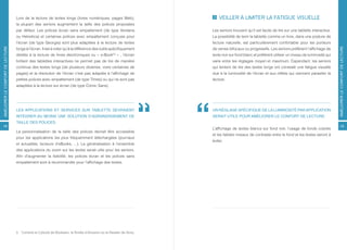 Lors de la lecture de textes longs (livres numériques, pages Web),                   VEILLER À LIMITER LA FATIGUE VISUELLE
                                  la plupart des seniors augmentent la taille des polices proposées
                                  par défaut. Les polices écran sans empattement (de type Verdana                  Les seniors trouvent qu’il est facile de lire sur une tablette interactive.
                                  ou Helvetica) et certaines polices avec empattement conçues pour                 La possibilité de tenir la tablette comme un livre, dans une posture de
                                  l’écran (de type Georgia) sont plus adaptées à la lecture de textes              lecture naturelle, est particulièrement confortable pour les porteurs
AMÉLIORER LE CONFORT DE LECTURE




                                                                                                                                                                                                 AMÉLIORER LE CONFORT DE LECTURE
                                  longs à l’écran. Il est à noter qu’à la différence des outils spécifiquement     de verres bifocaux ou progressifs. Les seniors préfèrent l’affichage de
                                  dédiés à la lecture de livres électroniques ou « e-Book      [5]
                                                                                                     » , l’écran   texte noir sur fond blanc et préfèrent utiliser un niveau de luminosité qui
                                  brillant des tablettes interactives ne permet pas de lire de manière             varie entre les réglages moyen et maximum. Cependant, les seniors
                                  continue des textes longs (de plusieurs dizaines, voire centaines de             qui tentent de lire des textes longs ont constaté une fatigue visuelle
                                  pages) et la résolution de l’écran n’est pas adaptée à l’affichage de            due à la luminosité de l’écran et aux reflets qui viennent parasiter la
                                  petites polices avec empattement (de type Times) ou qui ne sont pas              lecture.
                                  adaptées à la lecture sur écran (de type Comic Sans).




                                  LES APPLICATIONS ET SERVICES SUR TABLETTE DEVRAIENT                              UN RÉGLAGE SPÉCIFIQUE DE LA LUMINOSITÉ PAR APPLICATION
                                  INTÉGRER AU MOINS UNE SOLUTION D’AGRANDISSEMENT DE                               SERAIT UTILE POUR AMÉLIORER LE CONFORT DE LECTURE.
                                  TAILLE DES POLICES.
18                                                                                                                                                                                                  19
                                                                                                                   L’affichage de textes blancs sur fond noir, l’usage de fonds colorés
                                  La personnalisation de la taille des polices devrait être accessible
                                                                                                                   et les faibles niveaux de contraste entre le fond et les textes seront à
                                  pour les applications les plus fréquemment téléchargées (journaux
                                                                                                                   éviter.
                                  et actualités, lecteurs d’eBooks, ...). La généralisation à l’ensemble
                                  des applications du zoom sur les textes serait utile pour les seniors.
                                  Afin d’augmenter la lisibilité, les polices écran et les polices sans
                                  empattement sont à recommander pour l’affichage des textes.




                                  5   Comme le Cybook de Bookeen, le Kindle d’Amazon ou le Reader de Sony.
 