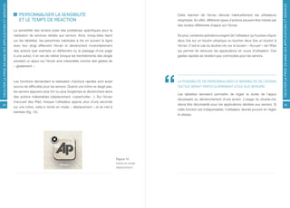 FACILITER LA PRISE EN MAIN DES APPLICATIONS ET SERVICES




                                                                                                                                                                                                                                 FACILITER LA PRISE EN MAIN DES APPLICATIONS ET SERVICES
                                                              PERSONNALISER LA SENSIBILITÉ                                                         Cette réaction de l’écran déroute habituellement les utilisateurs
                                                              ET LE TEMPS DE RÉACTION                                                              néophytes. En effet, différents types d’actions peuvent être induits par
                                                                                                                                                   des durées différentes d’appui sur l’écran.
                                                          La sensibilité des écrans pose des problèmes spécifiques pour la
                                                          réalisation de services dédiés aux seniors. Ainsi, lorsqu’elles lisent                   De plus, certaines opérations exigent de l’utilisateur qu’il puisse cliquer
                                                          sur les tablettes, les personnes habituées à lire en suivant la ligne                    deux fois sur un bouton physique ou toucher deux fois un bouton à
                                                          avec leur doigt effleurent l’écran et déclenchent involontairement                       l’écran. C’est le cas du double-clic sur le bouton « Accueil » de l’iPad
                                                          des actions (par exemple un défilement ou le passage d’une page                          qui permet de retrouver les applications en cours d’utilisation. Ces
                                                          à une autre). Il en est de même lorsque les tremblements des doigts                      gestes rapides se révèlent peu commodes pour les seniors.
                                                          pendant un appui sur l’écran sont interprétés comme des gestes de
                                                          « glissement ».



                                                          Les fonctions demandant la réalisation d’actions rapides sont aussi                      LA POSSIBILITÉ DE PERSONNALISER LA SENSIBILITÉ DE L’ÉCRAN
                                                          source de difficultés pour les seniors. Quand une icône ne réagit pas,                   TACTILE SERAIT PARTICULIÈREMENT UTILE AUX SENIORS.
                                                          les seniors appuient plus fort ou plus longtemps et déclenchent alors
                                                                                                                                                   Les tablettes devraient permettre de régler la durée de l’appui
                                                          des actions indésirables (déplacement, copier/coller…). Sur l’écran
                                                                                                                                                   nécessaire au déclenchement d’une action. L’usage du double-clic
                                                          d’accueil des iPad, lorsque l’utilisateur appuie plus d’une seconde
34                                                                                                                                                 devra être déconseillé pour les applications dédiées aux seniors. Si                35
                                                          sur une icône, celle-ci rentre en mode « déplacement » et se met à
                                                                                                                                                   cette fonction est indispensable, l’utilisateur devrait pouvoir en régler
                                                          trembler (fig. 13).
                                                                                                                                                   la vitesse.




                                                                                                                                   Figure 13
                                                                                                                                   Icône en mode
                                                                                                                                   déplacement
 
