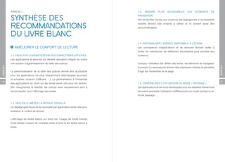 ANNEXE I                                                                   1.3.   RENDRE       PLUS    ACCESSIBLES         LES    ÉLÉMENTS        DE


          SYNTHÈSE DES                                                               NAVIGATION
                                                                                     Afin de faciliter l’accès aux contenus, les réglages liés à l’accessibilité


          RECOMMANDATIONS                                                            visuelle doivent être simples à utiliser et ils doivent aussi être
                                                                                     personnalisables.


          DU LIVRE BLANC
                                                                                     1.4. RATIONALISER L’ESPACE DISPONIBLE À L’ÉCRAN
              AMÉLIORER LE CONFORT DE LECTURE                                        Les concepteurs d’applications et de services doivent veiller à
                                                                                     limiter les manœuvres de défilement nécessaires pour accéder aux
          1.1. FACILITER LA MODIFICATION DES CARACTÈRES AFFICHÉS                     contenus.
          Les applications et services sur tablette devraient intégrer au moins
          une solution d’agrandissement de taille des polices.                       Lorsque l’utilisateur fait défiler des textes, les éléments de navigation
ANNEXES




                                                                                                                                                                   ANNEXES
                                                                                     (curseurs ou ascenseurs) doivent être clairement visibles et permettre
          La personnalisation de la taille des polices devrait être accessible       d’agir sur l’ensemble de la page.
          pour les applications les plus fréquemment téléchargées (journaux
          et actualités, lecteurs d’eBooks, ...). La généralisation à l’ensemble
50                                                                                                                                                                 51
          des applications du zoom sur les textes serait utile pour les seniors.     1.5. GÉNÉRALISER L’UTILISATION DU MODE « PAYSAGE »
          Afin d’augmenter la lisibilité, les polices sans empattement sont à        Les applications et services développés pour les tablettes interactives
          recommander pour l’affichage des textes.                                   devraient permettre l’utilisation indifféremment en mode portrait ou en
                                                                                     mode paysage.


          1.2. VEILLER À LIMITER LA FATIGUE VISUELLE
          Un réglage spécifique de la luminosité par application serait utile pour
          améliorer le confort de lecture.


          L’affichage de textes blancs sur fond noir, l’usage de fonds colorés
          et les faibles niveaux de contraste entre le fond et les textes seront à
          éviter.
 