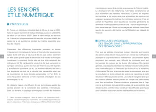 LES SENIORS                                                                    importantes en raison de la montée en puissance de l’Internet mobile.
                                                                                    Le développement des téléphones multimédias (smartphones) et


     ET LE NUMÉRIQUE                                                                plus récemment des tablettes interactives a permis de simplifier
                                                                                    les interfaces et de rendre ainsi plus accessibles des services qui
                                                                                    exigeaient auparavant la maîtrise d’un ordinateur personnel. C’est en
                                                                                    partant de l’hypothèse selon laquelle ces nouvelles générations de
         ÉTAT DES LIEUX                                                             terminaux mobiles pouvaient constituer une « rupture ergonomique »
                                                                                    pour les seniors que l’étude sur les usages des tablettes interactives
     En France, un individu sur cinq était âgé de 60 ans et plus en 2005.           auprès des seniors a été lancée par la Délégation aux Usages de
     Selon le rapport du Centre d’Analyse Stratégique paru en juillet 2010,         l’Internet.
     ils seront un sur trois en 2050 . Dans le même temps, les services
                                      [3]


     de l’Internet ont progressivement été associés à la quasi-totalité des
     gestes de la vie quotidienne, rendant leur maîtrise essentielle pour               DIFFICULTÉS SPÉCIFIQUES
     tous les citoyens.                                                                 DES SENIORS DANS L’APPROPRIATION
                                                                                        DES TECHNOLOGIES
     Cependant, des différences importantes persistent en termes
     d’équipement informatique et d’accès à l’Internet entre les personnes          Pour que les tablettes interactives puissent répondre aux besoins
     âgées de 50 à 64 ans, et les plus de 65 ans. Les seniors expriment             des seniors, elles doivent mieux prendre en compte les modifications
12                                                                                                                                                                 13
     en effet quatre grands types de réticences vis-à-vis des technologies          physiques et cognitives liées au vieillissement. Les personnes âgées
     numériques. La première d’entre elles est due à la complexité des              perçoivent, par exemple, avec difficulté les contrastes ainsi que
     ordinateurs (44 %). La deuxième provient du fait que les seniors ne            les nuances de couleurs sur les écrans informatiques. De manière
     sont pas convaincus que les services de l’Internet peuvent répondre            générale, ces obstacles ralentissent la vitesse d’exécution des activités
     à leurs besoins quotidiens (30 %). La troisième réticence est liée à           aussi habituelles pour un internaute que la lecture ou la recherche
     leur inquiétude vis-à-vis de la sécurité des transactions ainsi que            d’informations. De plus, la lecture des textes en mouvement, ainsi que
     de la protection de leurs données personnelles (14 %). Enfin, le               la consultation de textes utilisant des polices de caractères de taille
     coût d’acquisition demeure un frein important à l’adoption de ces              réduite sont difficiles pour les seniors. Les outils de navigation ainsi que
     technologies (12 %).                                                           les contenus affichés devront prendre en compte ces particularités
                                                                                    pour être accessibles. D’autres évolutions physiques liées à l’âge
     Un obstacle majeur à la diffusion de ces technologies auprès des               comme la diminution de la sensibilité cutanée, de la perceptibilité des
     seniors provient de la complexité des systèmes informatiques.                  vibrations et du contrôle moteur constituent des difficultés spécifiques
     Dans ce domaine, le paysage technologique connaît des mutations                pour l’utilisation des écrans tactiles des tablettes par les seniors.


     3 Centre d’analyse stratégique : Note de Veille n°158 (Décembre 2009) -
     Analyse : Les technologies pour l’autonomie : de nouvelles opportunités pour
     gérer la dépendance ? http://www.strategie.gouv.fr/IMG/pdf/NoteVeille158.pdf
 