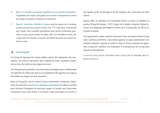 ✴         Reco 9. Un modèle économique équilibré avec les activités marchandes :                                                                 qui signiﬁe qu’elle est partagée et qu’elle implique dès le lancement les utili-
          l’exploitation de l’espace doit générer des revenus correspondant au moins                                                             sateurs.
          aux charges de gestion, d’entretien et d’animation.
                                                                                                                                                 Depuis 2006, un agrément de l’association ENoLL a permis de labelliser le
✴         Reco 10. Accès libre et ﬂexible à l’espace: selon les espaces de co-working,                                                           premier living-lab français : l’ICT Usage Lab à Sophia Antipolis. Depuis le
          certains peuvent être payant d’autres non. TVT Innovation recommande                                                                   réseau s’est largement développé en France avec 47 living-labs sur 320 au to-
          que l’espace reste accessible gratuitement ainsi qu’aux événements pour                                                                tal dans le monde.
          attirer un plus grand nombre de public cible. Une ﬂexibilité est donc pré-
                                                                                                                                                 Cet engouement a même suscité le lancement d’une association France Living
          conisée dans les formules en laissant une liberté maximale aux usagers (ta-
                                                                                                                                                 Labs, soutenue par ENoLL. L’association apporte un appui opérationnel à ses
          rifs à la carte).
                                                                                                                                                 membres titulaires, organise et anime la mise en réseau, promeut les appro-
                                                                                                                                                 ches Living-Lab, contribue à la maturation et la progression des Living-Labs
                                                                                                                                                 français et francophones.
          Les living-lab
                                                                                                                                                 La liste des Living Lab de l’association France Living Labs est disponible dans les
Un living-lab regroupe des acteurs publics, privés, des entreprises, des asso-
                                                                                                                                                 annexes (annexe 2).
ciations, des acteurs individuels, dans l’objectif de tester «grandeur nature»
des services, des outils ou des usages nouveaux.

Un living-lab doit permettre à une innovation développée dans un laboratoire
de recherche de vériﬁer que dans la vie quotidienne elle apportera un usage et
une utilité aux usagers qui sont concernés.

Dans un living-lab, tous les acteurs locaux (collectivités, entreprises, labora-
toires de recherche et surtout les utilisateurs potentiels) travaillent ensemble
pour favoriser l’émergence de nouveaux usages et s’assurer que l’innovation
correspond à une vraie attente, à un besoin. Cette innovation est ouverte ce


L I V R E B L A N C : S E RV I C E S A U X P M E - P r é s e n t a t i o n d e s d i s p o s i t i f s d ’ a c c o m p a g n e m e n t e t d ’ a i d e s a u d é v e l o p p e m e n t d e s P M E!   !   C A P - T I C!
                                                                                                                                                                                                                       !   !   9
 