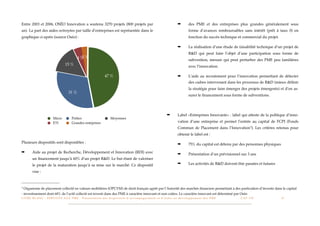 Entre 2003 et 2006, OSÉO Innovation a soutenu 3270 projets (800 projets par                                                                                 ➡          des PME et des entreprises plus grandes généralement sous
an). La part des aides octroyées par taille d’entreprises est représentée dans le                                                                                      forme d’avances remboursables sans intérêt (prêt à taux 0) en
graphique ci-après (source Oséo) :                                                                                                                                     fonction du succès technique et commercial du projet.

                                                                                                                                                            ➡          La réalisation d’une étude de faisabilité technique d’un projet de
                                                                                                                                                                       R&D qui peut faire l’objet d’une participation sous forme de
                                                         3 %
                                                       4 %                                                                                                             subvention, mesure qui peut perturber des PME peu familières
                                           15 %                                                                                                                        avec l’innovation.

                                                                                   47 %                                                                     ➡          L’aide au recrutement pour l’innovation permettant de détecter
                                                                                                                                                                       des cadres intervenant dans les processus de R&D (mieux déﬁnir
                                                                                                                                                                       la stratégie pour faire émerger des projets émergents) et d’en as-
                                              31 %
                                                                                                                                                                       surer le ﬁnancement sous forme de subventions.




                                                                                                                                                 ➡          Label «Entreprises Innovante» : label qui atteste de la politique d’inno-
                               Micro              Petites                               Moyennes
                               ETI                Grandes enteprises                                                                                        vation d’une entreprise et permet l’entrée au capital de FCPI (Fonds
                                                                                                                                                            Commun de Placement dans l’Innovation 7). Les critères retenus pour
                                                                                                                                                            obtenir le label est :

Plusieurs dispositifs sont disponibles :                                                                                                                    ➡          75% du capital est détenu par des personnes physiques

➡         Aide au projet de Recherche, Développement et Innovation (RDI) avec                                                                               ➡          Présentation d’un prévisionnel sur 3 ans
          un ﬁnancement jusqu’à 60% d’un projet R&D. Le but étant de valoriser
          le projet de la maturation jusqu’à sa mise sur le marché. Ce dispositif                                                                           ➡          Les activités de R&D doivent être passées et futures

          vise :



7   Organisme de placement collectif en valeurs mobilières (OPCVM) de droit français agréé par l’Autorité des marchés ﬁnanciers permettant à des particuliers d’investir dans le capital
- investissement dont 60% de l’actif collecté est investi dans des PME à caractère innovant et non cotées. Le caractère innovant est déterminé par Oséo
L I V R E B L A N C : S E RV I C E S A U X P M E - P r é s e n t a t i o n d e s d i s p o s i t i f s d ’ a c c o m p a g n e m e n t e t d ’ a i d e s a u d é v e l o p p e m e n t d e s P M E!   !   C A P - T I C!
                                                                                                                                                                                                                       !   !   13
 