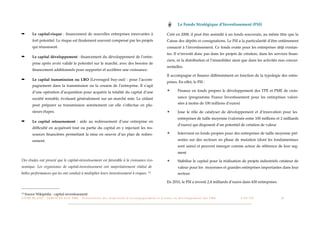 Le Fonds Stratégique d’Investissement (FSI)

➡         Le capital-risque : ﬁnancement de nouvelles entreprises innovantes à                                                                   Créé en 2008, il peut être assimilé à un fonds souverain, au même titre que la
          fort potentiel. Le risque est ﬁnalement souvent compensé par les projets                                                               Caisse des dépôts et consignations. Le FSI a la particularité d’être entièrement
          qui réussissent.                                                                                                                       consacré à l’investissement. Ce fonds existe pour les entreprises déjà existan-
                                                                                                                                                 tes. Il n’investit donc pas dans les projets de création, dans les services ﬁnan-
➡         Le capital développement : ﬁnancement du développement de l’entre-
                                                                                                                                                 ciers, ni la distribution et l’immobilier ainsi que dans les activités non concur-
          prise après avoir validé le potentiel sur le marché, avec des besoins de
                                                                                                                                                 rentielles.
          ﬁnancement additionnels pour supporter et accélérer une croissance.
                                                                                                                                                 Il accompagne et ﬁnance différemment en fonction de la typologie des entre-
➡         Le capital transmission ou LBO (Leveraged buy-out) : pour l’accom-
                                                                                                                                                 prises. En effet, le FSI :
          pagnement dans la transmission ou la cession de l’entreprise. Il s’agit
          d’une opération d’acquisition pour acquérir la totalité du capital d’une                                                               ✴          Finance en fonds propres le développement des TPE et PME de crois-

          société rentable, évoluant généralement sur un marché mûr. Le cédant                                                                              sance (programme France Investissement pour les entreprises valori-
                                                                                                                                                            sées à moins de 100 millions d’euros)
          peut préparer sa transmission sereinement car elle s’effectue en plu-
          sieurs étapes.                                                                                                                         ✴          Joue le rôle de catalyser de développement et d’innovation pour les
                                                                                                                                                            entreprises de taille moyenne (valorisée entre 100 millions et 2 milliards
➡         Le capital retournement : aide au redressement d’une entreprise en
                                                                                                                                                            d’euros) qui disposent d’un potentiel de création de valeur
          difﬁculté en acquérant tout ou partie du capital en y injectant les res-
          sources ﬁnancières permettant la mise en oeuvre d’un plan de redres-                                                                   ✴          Intervient en fonds propres pour des entreprises de taille moyenne pré-

          sement.                                                                                                                                           sentes sur des secteurs en phase de mutation (dont les fondamentaux
                                                                                                                                                            sont sains) et peuvent émerger comme acteur de référence de leur seg-
                                                                                                                                                            ment

Des études ont prouvé que le capital-investissement est favorable à la croissance éco-                                                           ✴          Stabilise le capital pour la réalisation de projets industriels créateur de
nomique. Les organismes de capital-investissement ont majoritairement réalisé de                                                                            valeur pour les moyennes et grandes entreprises importantes dans leur
belles performances qui les ont conduit à multiplier leurs investissement à risques. 13                                                                     secteur.

                                                                                                                                                 En 2010, le FSI a investi 2,4 milliards d’euros dans 430 entreprises.

13   Source Wikipédia : capital-investissement
L I V R E B L A N C : S E RV I C E S A U X P M E - P r é s e n t a t i o n d e s d i s p o s i t i f s d ’ a c c o m p a g n e m e n t e t d ’ a i d e s a u d é v e l o p p e m e n t d e s P M E!   !   C A P - T I C!
                                                                                                                                                                                                                       !   !   25
 