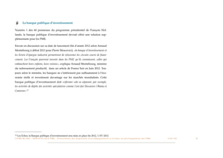 La banque publique d’investissement

Numéro 1 des 60 promesses du programme présidentiel de François Hol-
lande, la banque publique d’investissement devrait offrir une solution sup-
plémentaire pour les PME.

Encore en discussion sur sa date de lancement (ﬁn d’année 2012 selon Arnaud
Montebourg à début 2013 pour Pierre Moscovici), «la banque d’investissement et
les livrets d’épargne industrie permettront de réinventer les circuits courts de ﬁnan-
cement. Les Français pourront investir dans les PME qu’ils connaissent, celles qui
embauchent leurs enfants, leurs voisins», explique Arnaud Montebourg, ministre
du redressement productif, dans un article de France Soir en Juin 2012. Tou-
jours selon le ministre, les banques ne s’intéressent pas sufﬁsamment à l’éco-
nomie réelle et investissent davantage sur les marchés mondialisés. Cette
banque publique d’investissement doit «réformer cela en séparant, par exemple,
les activités de dépôts des activités spéculatives comme l’ont fait Messieurs Obama et
Cameron».15




15   Les Echos, la Banque publique d’investissement sera mise en place ﬁn 2012, 1/07/2012
L I V R E B L A N C : S E RV I C E S A U X P M E - P r é s e n t a t i o n d e s d i s p o s i t i f s d ’ a c c o m p a g n e m e n t e t d ’ a i d e s a u d é v e l o p p e m e n t d e s P M E!   !   C A P - T I C!
                                                                                                                                                                                                                       !   !   27
 