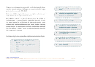 Un projet innovant engage nécessairement de prendre des risques. La démar-
                                                                                                                                                                            2.!   Description de l’usage concret du produit / !
che même nécessite du temps et de l’argent, des ressources rares dans les plus                                                                                          !         service
petites structures comme les TPE et PME.

L’entreprise doit donc organiser et structurer son projet où à plusieurs repri-                                                                                             3.!   Description de l’interaction du produit / !
                                                                                                                                                                    !             service avec son environnement
ses les décisions de «Go no Go» devront être prises.

Plus la PME se confronte à ces phases de décisions, moins elle prend de ris-
                                                                                                                                                                            4.!   Rédaction du cahier des charges
ques irréversibles. Ce planning permettra également de bien cerner les obsta-
cles, freins, difﬁcultés ou les points forts du projet. A tout moment, l’entre-
prise peut donc réorienter son innovation pour assurer au mieux le dévelop-
                                                                                                                                                                            5.!   Compréhension des besoins des futurs !
pement du projet. Les nombreux tests et pré-tests sont des étapes indispensa-
                                                                                                                                                                   !              utilisateurs lors des tests et vériﬁcation.
bles avant de lancer le produit / service. Les mauvaises idées sont donc détec-
tées à temps dans ce processus.
                                                                                                                                                                            6.!   Déﬁnition des critères d’évaluation et !
                                                                                                                                                                    !             mesures d’efﬁcacité

Les 8 étapes dans la mise en place d’un projet innovant selon Innov’hera2 :

                                                                                                                                                                            7.!   Rédaction du cahier des charges ﬁnal

                  1.     Déﬁnition du cadre général de l’innovation
                     ★         Objectifs
                                                                                                                                                                            8.!   Tests et vériﬁcation
                     ★         Usage envisagé du futur produit / service
                     ★         Budget

                     ★         Délais
                     ★         Équipe prévue




2   http://www.innovhera.be
L I V R E B L A N C : S E RV I C E S A U X P M E - P r é s e n t a t i o n d e s d i s p o s i t i f s d ’ a c c o m p a g n e m e n t e t d ’ a i d e s a u d é v e l o p p e m e n t d e s P M E!   !        C A P - T I C!
                                                                                                                                                                                                                            !   !   3
 