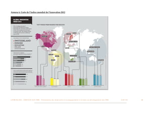 Annexe 6. Carte de l’indice mondial de l’innovation 2012




L I V R E B L A N C : S E RV I C E S A U X P M E - P r é s e n t a t i o n d e s d i s p o s i t i f s d ’ a c c o m p a g n e m e n t e t d ’ a i d e s a u d é v e l o p p e m e n t d e s P M E!   !   C A P - T I C!
                                                                                                                                                                                                                       !   !   48
 