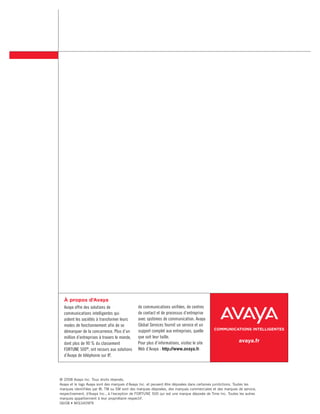 À propos d’Avaya
  Avaya offre des solutions de                de communications unifiées, de centres
  communications intelligentes qui            de contact et de processus d’entreprise
  aident les sociétés à transformer leurs     avec systèmes de communication. Avaya
  modes de fonctionnement afin de se          Global Services fournit un service et un
                                              support complet aux entreprises, quelle      COMMUNICATIONS INTELLIGENTES
  démarquer de la concurrence. Plus d’un
  million d’entreprises à travers le monde,   que soit leur taille.
  dont plus de 90 % du classement             Pour plus d’informations, visitez le site                   avaya.fr
  FORTUNE 500®, ont recours aux solutions     Web d’Avaya : http://www.avaya.fr.
  d’Avaya de téléphonie sur IP,




© 2008 Avaya Inc. Tous droits réservés.
Avaya et le logo Avaya sont des marques d'Avaya Inc. et peuvent être déposées dans certaines juridictions. Toutes les
marques identifiées par ®, TM ou SM sont des marques déposées, des marques commerciales et des marques de service,
respectivement, d'Avaya Inc., à l'exception de FORTUNE 500 qui est une marque déposée de Time Inc. Toutes les autres
marques appartiennent à leur propriétaire respectif.
06/08 • MIS3409FR
 