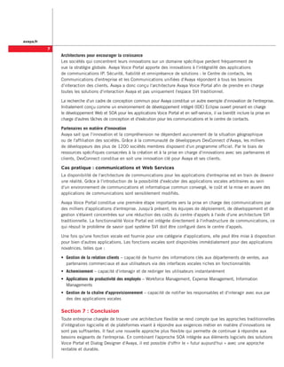 avaya.fr

           
               Architectures pour encourager la croissance
               Les sociétés qui concentrent leurs innovations sur un domaine spécifique perdent fréquemment de
               vue la stratégie globale. Avaya Voice Portal apporte des innovations à l'intégralité des applications
               de communications IP. Sécurité, fiabilité et omniprésence de solutions : le Centre de contacts, les
               Communications d'entreprise et les Communications unifiées d'Avaya répondent à tous les besoins
               d'interaction des clients. Avaya a donc conçu l'architecture Avaya Voice Portal afin de prendre en charge
               toutes les solutions d'interaction Avaya et pas uniquement l'espace SVI traditionnel.

               La recherche d'un cadre de conception commun pour Avaya constitue un autre exemple d'innovation de l'entreprise.
               Initialement conçu comme un environnement de développement intégré (IDE) Eclipse ouvert prenant en charge
               le développement Web et SOA pour les applications Voice Portal et en self-service, il va bientôt inclure la prise en
               charge d'autres tâches de conception et d'exécution pour les communications et le centre de contacts.

               Partenaires en matière d'innovation
               Avaya sait que l'innovation et la compréhension ne dépendent aucunement de la situation géographique
               ou de l'affiliation des sociétés. Grâce à la communauté de développeurs DevConnect d'Avaya, les milliers
               de développeurs des plus de 1200 sociétés membres disposent d'un programme officiel. Par le biais de
               ressources spécifiques consacrées à la création et à la prise en charge d'innovations avec ses partenaires et
               clients, DevConnect constitue en soit une innovation clé pour Avaya et ses clients.

               Cas pratique : communications et Web Services
               La disponibilité de l'architecture de communications pour les applications d'entreprise est en train de devenir
               une réalité. Grâce à l'introduction de la possibilité d'exécuter des applications vocales arbitraires au sein
               d'un environnement de communications et informatique commun convergé, le coût et la mise en œuvre des
               applications de communications sont sensiblement modifiés.

               Avaya Voice Portal constitue une première étape importante vers la prise en charge des communications par
               des milliers d'applications d'entreprise. Jusqu'à présent, les équipes de déploiement, de développement et de
               gestion s'étaient concentrées sur une réduction des coûts du centre d'appels à l'aide d'une architecture SVI
               traditionnelle. La fonctionnalité Voice Portal est intégrée directement à l'infrastructure de communications, ce
               qui résout le problème de savoir quel système SVI doit être configuré dans le centre d'appels.

               Une fois qu'une fonction vocale est fournie pour une catégorie d'applications, elle peut être mise à disposition
               pour bien d'autres applications. Les fonctions vocales sont disponibles immédiatement pour des applications
               novatrices, telles que :

               •	 Gestion de la relation clients – capacité de fournir des informations clés aux départements de ventes, aux
                  partenaires commerciaux et aux utilisateurs via des interfaces vocales riches en fonctionnalités
               •	 Acheminement – capacité d'interagir et de rediriger les utilisateurs instantanément
               •	 Applications de productivité des employés – Workforce Management, Expense Management, Information
                  Managements
               •	 Gestion de la chaîne d'approvisionnement – capacité de notifier les responsables et d'interagir avec eux par
                  des des applications vocales

               Section 7 : Conclusion
               Toute entreprise chargée de trouver une architecture flexible se rend compte que les approches traditionnelles
               d'intégration logicielle et de plateformes visant à répondre aux exigences métier en matière d'innovations ne
               sont pas suffisantes. Il faut une nouvelle approche plus flexible qui permette de continuer à répondre aux
               besoins exigeants de l'entreprise. En combinant l'approche SOA intégrée aux éléments logiciels des solutions
               Voice Portal et Dialog Designer d'Avaya, il est possible d'offrir le « futur aujourd'hui » avec une approche
               rentable et durable.
 