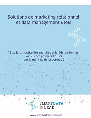 Solutions de marketing relationnel
et data management BtoB
Et si la conquête des marchés et la ﬁdélisation de
vos clients passaient aussi
par la maîtrise de la donnée ?
www.smartdataforlead.com
 