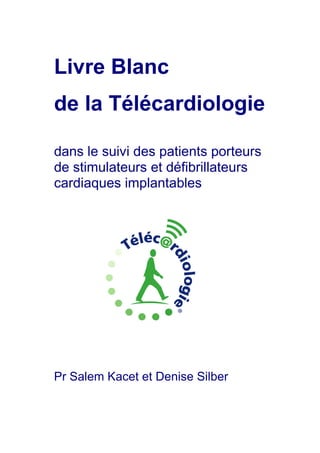 Livre Blanc
de la Télécardiologie

dans le suivi des patients porteurs
de stimulateurs et défibrillateurs
cardiaques implantables




Pr Salem Kacet et Denise Silber
 