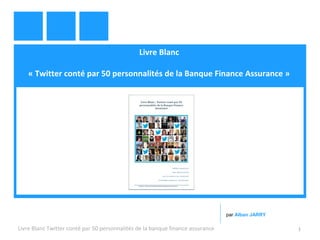Livre Blanc 
« Twitter conté par 50 personnalités de la Banque Finance Assurance » 
par Alban JARRY 
Livre Blanc Twitter conté par 50 personnalités de la banque finance assurance 1 
 