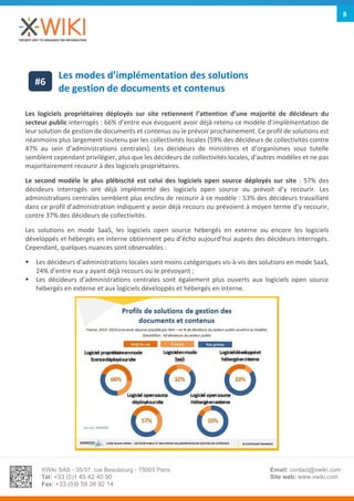 XWiki SAS - 35/37, rue Beaubourg - 75003 Paris
Tél: +33 (0)1 45 42 40 90
Fax: +33 (0)9 59 26 92 14
Email: contact@xwiki.com
Site web: www.xwiki.com
8
Les modes d’implémentation des solutions
de gestion de documents et contenus
Les logiciels propriétaires déployés sur site retiennent l’attention d’une majorité de décideurs du
secteur public interrogés : 66% d’entre eux évoquent avoir déjà retenu ce modèle d’implémentation de
leur solution de gestion de documents et contenus ou le prévoir prochainement. Ce profil de solutions est
néanmoins plus largement soutenu par les collectivités locales (59% des décideurs de collectivités contre
47% au sein d’administrations centrales). Les décideurs de ministères et d’organismes sous tutelle
semblent cependant privilégier, plus que les décideurs de collectivités locales, d’autres modèles et ne pas
majoritairement recourir à des logiciels propriétaires.
Le second modèle le plus plébiscité est celui des logiciels open source déployés sur site : 57% des
décideurs interrogés ont déjà implémenté des logiciels open source ou prévoit d’y recourir. Les
administrations centrales semblent plus enclins de recourir à ce modèle : 53% des décideurs travaillant
dans ce profil d’administration indiquent y avoir déjà recours ou prévoient à moyen terme d’y recourir,
contre 37% des décideurs de collectivités.
Les solutions en mode SaaS, les logiciels open source hébergés en externe ou encore les logiciels
développés et hébergés en interne obtiennent peu d’écho aujourd’hui auprès des décideurs interrogés.
Cependant, quelques nuances sont observables :
 Les décideurs d’administrations locales sont moins catégoriques vis-à-vis des solutions en mode SaaS,
24% d’entre eux y ayant déjà recours ou le prévoyant ;
 Les décideurs d’administrations centrales sont également plus ouverts aux logiciels open source
hébergés en externe et aux logiciels développés et hébergés en interne.
#6
 