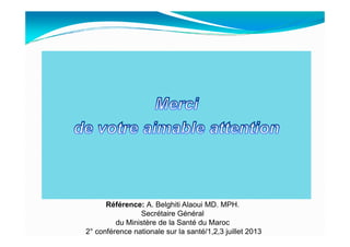 Référence: A. Belghiti Alaoui MD. MPH.
Secrétaire Général
du Ministère de la Santé du Maroc
2° conférence nationale sur la santé/1,2,3 juillet 2013
 