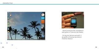 PROSPECTIVE




               . Sortir le service des navigateurs
               web grâce à l’internet des objets .




...
               . Le service devient pervasif, il
               se greffe à d’autres services et
               d’autres réseaux .




144                                                  145
          .
 