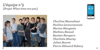 L’équipe n°5
 (Projet What time are you)



                              Charline Manneheut
                              Pauline Lecoursonnois
                              Marine Maugeais
                              Mathieu Bissuel
                              Bastien Kerspern
                              Charlotte Mourey
                              Julien Bouret
                              Pierre-Edouard Sabary
180                                                   181
 
