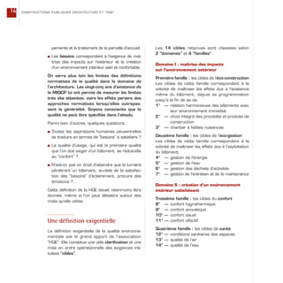 pements et le traitement de la parcelle d’accueil.
s Les besoins correspondent à l’exigence de maî-
trise des impacts sur l’extérieur et la création
d’un environnement intérieur sain et confortable.
On verra plus loin les limites des définitions
normatives de la qualité dans le domaine de
l’architecture. Les vingt-cinq ans d’existence de
la MIQCP lui ont permis de mesurer les limites
très vite atteintes, voire les effets pervers des
approches normatives lorsqu’elles outrepas-
sent la généralité. Soyons conscients que la
qualité ne peut être spécifiée dans l’absolu.
Parmi bien d’autres, quelques questions :
s Toutes les aspirations humaines peuvent-elles
se traduire en termes de “besoins” à satisfaire ?
s La qualité d’usage, qui est la première qualité
que l’on doit exiger d’un bâtiment, se réduit-elle
au “confort” ?
s N’est-on pas en droit d’attendre que la lumière
pénétrant un bâtiment, au-delà de la satisfac-
tion des “besoins” d’éclairement, procure des
émotions ?…
Cette définition de la HQE devait néanmoins être
donnée, même si l’on peut débattre autour des
mots qu’elle utilise.
Une définition exigentielle
La définition exigentielle de la qualité environne-
mentale est le grand apport de l’association
“HQE”. Elle constitue une utile clarification et une
mise en ordre opérationnelle des exigences inti-
tulées “cibles”.
Les 14 cibles retenues sont classées selon
2 “domaines” et 4 “familles” :
Domaine I : maîtrise des impacts
sur l’environnement extérieur
Première famille : les cibles de l’éco-construction
Les cibles de cette famille correspondent à la
volonté de maîtriser les effets dus à l’existence
même du bâtiment, depuis sa programmation
jusqu’à la fin de sa vie.
1° — relation harmonieuse des bâtiments avec
leur environnement immédiat
2° — choix intégré des procédés et produits de
construction
3° — chantier à faibles nuisances
Deuxième famille : les cibles de l’éco-gestion
Les cibles de cette famille correspondent à la
volonté de maîtriser les effets dus à l’exploitation
du bâtiment.
4° — gestion de l’énergie
5° — gestion de l’eau
6° — gestion des déchets d’activités
7° — gestion de l’entretien et de la maintenance
Domaine II : création d’un environnement
intérieur satisfaisant
Troisième famille : les cibles du confort
8° — confort hygrothermique
9° — confort acoustique
10° — confort visuel
11° — confort olfactif
Quatrième famille : les cibles de santé
12° — conditions sanitaires des espaces
13° — qualité de l’air
14° — qualité de l’eau
CONSTRUCTIONS PUBLIQUES ARCHITECTURE ET “HQE”14
 
