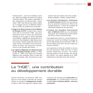 l’environnement : outre les ministères concer-
nés, différents collèges réunissent des maîtres
d’ouvrage publics, des réseaux associatifs et
des organisations professionnelles. L’Asso-
ciation “HQE” s’est donnée pour tâche d’élabo-
rer un langage commun et différents référen-
tiels en matière de qualité environnementale.
s L’Agence de l’Environnement et de la Maîtrise
de l’Énergie (ADEME) a toujours été un parte-
naire actif du mouvement “HQE”, plus parti-
culièrement dans le champ des économies
d’énergie et de la mise en œuvre d’énergies
renouvelables. L’ADEME est représentée sur le
terrain par des délégations régionales qui peu-
vent soutenir certains projets des maîtres d’ou-
vrage publics (“Conseillers Environnement”,
actions en faveur des économies d’énergie,
recours à des énergies alternatives, …).
s Les Agences Régionales de L’Environnement
et des Nouvelles Énergies (ARENE ou ARE),
créées en 1992 sous l’égide des Conseils
Régionaux sont présentes dans la moitié des
régions françaises. Elles interviennent le plus
souvent dans les phases amont des projets :
études préalables, conseils, programmation, …
s Les Conseils d’Architecture, d’Urbanisme
et d’Environnement (CAUE) sont des associa-
tions de proximité soutenues par l’État et les
Conseils Généraux, à même de conseiller les
collectivités publiques et les particuliers.
s L’Institut des Conseillers Environnement
pour le Bâtiment (ICEB) est une association
regroupant des professionnels privés spéciali-
sés dans le champ environnemental.
Il faut également prendre en compte l’expérience
acquise par toutes les maîtrises d’ouvrage qui
se sont déjà lancées dans la démarche “HQE”, et
dont la pratique peut servir de point d’appui aux
nouveaux entrants.
Les organismes à même de conseiller ou de sou-
tenir des démarches “HQE” sont donc à l’heure
actuelle relativement nombreux. Les maîtres
d’ouvrage publics et leurs services, s’ils souhai-
tent acquérir une culture générale de la “HQE”
s’attacheront à diversifier leurs clés d’entrée.
PREMIÈRE PARTIE PHILOSOPHIE DE LA DÉMARCHE “HQE” 17
La “HQE”, une contribution
au développement durable
Certains reprochent à la démarche “HQE” fran-
çaise de ne pas balayer l’ensemble des champs
relevant du concept de développement durable.
Il s’agit en effet d’une approche originale visant
à apporter des réponses plus contextuelles que
conceptuelles aux problématiques environne-
mentales dans un domaine délimité : celui de la
construction.
 