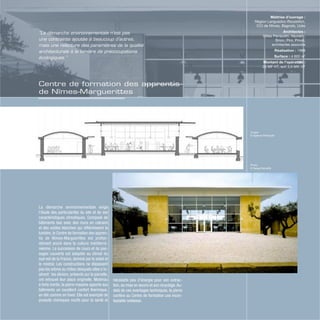 Coupe
© Agence Perraudin
Photo
© Serge Demailly
La démarche environnementale exige
l’étude des particularités du site et de ses
caractéristiques climatiques. Composé de
bâtiments bas avec des murs en calcaire
et des voûtes blanches qui réfléchissent la
lumière, le Centre de formation des appren-
tis de Nîmes-Marguerittes est profon-
dément ancré dans la culture méditerra-
néenne. La succession de cours et de pas-
sages couverts est adaptée au climat du
sud-est de la France, dominé par le soleil et
le mistral. Les constructions ne dépassent
pas les arbres au milieu desquels elles s’in-
sèrent : les oliviers, présents sur la parcelle,
ont retrouvé leur place originelle. Matériau
à forte inertie, la pierre massive apporte aux
bâtiments un excellent confort thermique,
en été comme en hiver. Elle est exempte de
produits chimiques nocifs pour la santé et
nécessite peu d’énergie pour son extrac-
tion, sa mise en œuvre et son recyclage.Au-
delà de ces avantages techniques, la pierre
confère au Centre de formation une incon-
testable noblesse.
Maîtrise d’ouvrage :
Région Languedoc-Roussillon,
CCI de Nîmes, Bagnols, Uzès
Architectes :
Gilles Perraudin, Vauvert ;
Brion, Piro, Privat,
architectes associés
Réalisation : 1999
Surface : 4 600 m2
Montant de l’opération :
26 MF HT, soit 3,9 M€ HT
“La démarche environnementale n’est pas
une contrainte ajoutée à beaucoup d’autres,
mais une relecture des paramètres de la qualité
architecturale à la lumière de préoccupations
écologiques.”
Centre de formation des apprentis
de Nîmes-Marguerittes
 