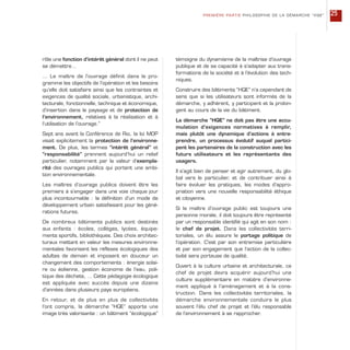rôle une fonction d’intérêt général dont il ne peut
se démettre…
… Le maître de l’ouvrage définit dans le pro-
gramme les objectifs de l’opération et les besoins
qu’elle doit satisfaire ainsi que les contraintes et
exigences de qualité sociale, urbanistique, archi-
tecturale, fonctionnelle, technique et économique,
d’insertion dans le paysage et de protection de
l’environnement, relatives à la réalisation et à
l’utilisation de l’ouvrage.”
Sept ans avant la Conférence de Rio, la loi MOP
visait explicitement la protection de l’environne-
ment. De plus, les termes “intérêt général” et
“responsabilité” prennent aujourd’hui un relief
particulier, notamment par la valeur d’exempla-
rité des ouvrages publics qui portent une ambi-
tion environnementale.
Les maîtres d’ouvrage publics doivent être les
premiers à s’engager dans une voie chaque jour
plus incontournable : la définition d’un mode de
développement urbain satisfaisant pour les géné-
rations futures.
De nombreux bâtiments publics sont destinés
aux enfants : écoles, collèges, lycées, équipe-
ments sportifs, bibliothèques. Des choix architec-
turaux mettant en valeur les mesures environne-
mentales favorisent les réflexes écologiques des
adultes de demain et imposent en douceur un
changement des comportements : énergie solai-
re ou éolienne, gestion économe de l’eau, poli-
tique des déchets, … Cette pédagogie écologique
est appliquée avec succès depuis une dizaine
d’années dans plusieurs pays européens.
En retour, et de plus en plus de collectivités
l’ont compris, la démarche “HQE” apporte une
image très valorisante : un bâtiment “écologique”
témoigne du dynamisme de la maîtrise d’ouvrage
publique et de sa capacité à s’adapter aux trans-
formations de la société et à l’évolution des tech-
niques.
Construire des bâtiments “HQE” n’a cependant de
sens que si les utilisateurs sont informés de la
démarche, y adhèrent, y participent et la prolon-
gent au cours de la vie du bâtiment.
La démarche “HQE” ne doit pas être une accu-
mulation d’exigences normatives à remplir,
mais plutôt une dynamique d’actions à entre-
prendre, un processus évolutif auquel partici-
pent les partenaires de la construction avec les
futurs utilisateurs et les représentants des
usagers.
Il s’agit bien de penser et agir autrement, du glo-
bal vers le particulier, et de contribuer ainsi à
faire évoluer les pratiques, les modes d’appro-
priation vers une nouvelle responsabilité éthique
et citoyenne.
Si le maître d’ouvrage public est toujours une
personne morale, il doit toujours être représenté
par un responsable identifié qui agit en son nom :
le chef de projet. Dans les collectivités terri-
toriales, un élu assure le portage politique de
l’opération. C’est par son entremise particulière
et par son engagement que l’action de la collec-
tivité sera porteuse de qualité.
Ouvert à la culture urbaine et architecturale, ce
chef de projet devra acquérir aujourd’hui une
culture supplémentaire en matière d’environne-
ment appliqué à l’aménagement et à la cons-
truction. Dans les collectivités territoriales, la
démarche environnementale conduira le plus
souvent l’élu chef de projet et l’élu responsable
de l’environnement à se rapprocher.
PREMIÈRE PARTIE PHILOSOPHIE DE LA DÉMARCHE “HQE” 25
 