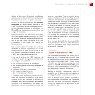 réaliste sur les moyens d’y parvenir et qu’il existe
des solutions simples, modérément coûteuses à
l’investissement, comme en gestion ultérieure.
Le calcul de valeurs relatives dans des domaines
homogènes peut être utilement effectué en vue
d’une comparaison entre différentes options.
Comme pour toute évaluation de scénarios à 10,
20, ou 30 ans, ces calculs comportent de larges
marges d’incertitudes.
L’exercice demeure très pertinent et il doit être
appliqué au poste énergie (chauffage, eau chau-
de sanitaire, éclairage, équipements électriques)
pour la part que celui-ci représente sur le coût
d’exploitation et pour la part des impacts sur
l’environnement.
Les consommations d’énergie des secteurs
résidentiel et tertiaire représentent 40 % des
consommations du pays. Sur la durée de vie
d’un bâtiment, l’énergie consommée produit 70
à 80 % des impacts environnementaux.
À cet égard, la démarche “HQE” contribuera à
améliorer la qualité énergétique des bâtiments
en privilégiant simultanément :
s une conception judicieuse de l’enveloppe,
s des technologies de construction adaptées et
économes,
s l’utilisation d’énergies renouvelables,
s des équipements performants,
s des modes de gestion efficaces.
À l’extrême, il est aujourd’hui possible de cons-
truire des bâtiments tertiaires qui n’ont besoin
d’énergie ni pour leur chauffage, ni pour leur cli-
matisation grâce à une conception optimisée de
l’enveloppe et de la ventilation, à une gestion fine
des apports internes. L’investissement initial est
largement couvert par l’économie due à la sup-
pression des équipements de chauffage et de cli-
matisation. La réalisation de tels bâtiments sup-
pose que le maître d’ouvrage accepte de disso-
cier le coût de la conception du coût des travaux
et demande à l’équipe de maîtrise d’œuvre l’en-
gagement indispensable à la conception d’un pro-
jet visant des objectifs aussi ambitieux. Ce n’est
qu’à ce prix que l’on pourra enfin modifier les habi-
tudes de conception pour viser un optimum en
coût global et non le minimum en coût d’investis-
sement, poste par poste, ce qui est trop souvent
la règle aujourd’hui.
Un tel exemple, dont les limites de reproductibilité
et de généralisation doivent toutefois être exami-
nées avec précaution, nous indique néanmoins
les directions à prendre.
Le coût de la démarche “HQE”
Les paragraphes précédents ont montré que la
démarche “HQE” n’entraînait pas un surcoût, mais
un transfert (coût global) ou une internalisation
des coûts (coût global partagé). Il est par contre
indéniable que les maîtres d’ouvrage auront à
réaliser un surcroît d’investissement initial, dont
la majeure partie sera rapidement récupérée. On
peut donc parler d’efficacité économique.
Quel est le surcroît d’investissement initial, en
particulier pour la détermination de la partie de
l’enveloppe financière consacrée aux travaux ?
Avant de répondre à cette question importante, il
est indispensable de rappeler que l’enveloppe
financière doit être correctement évaluée en
fonction du programme, ce qui aujourd’hui est
loin d’être la règle.
PREMIÈRE PARTIE PHILOSOPHIE DE LA DÉMARCHE “HQE” 35
 