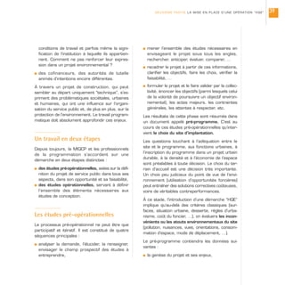 conditions de travail et parfois même la signi-
fication de l’institution à laquelle ils appartien-
nent. Comment ne pas renforcer leur expres-
sion dans un projet environnemental ?
s des cofinanceurs, des autorités de tutelle
animés d’intentions encore différentes.
À travers un projet de construction, qui peut
sembler au départ uniquement “technique”, s’ex-
priment des problématiques sociétales, urbaines
et humaines, qui ont une influence sur l’organi-
sation du service public et, de plus en plus, sur la
protection de l’environnement. Le travail program-
matique doit absolument approfondir ces enjeux.
Un travail en deux étapes
Depuis toujours, la MIQCP et les professionnels
de la programmation s’accordent sur une
démarche en deux étapes distinctes :
s des études pré-opérationnelles, axées sur la défi-
nition du projet de service public dans tous ses
aspects, dans son opportunité et sa faisabilité,
s des études opérationnelles, servant à définir
l’ensemble des éléments nécessaires aux
études de conception.
Les études pré-opérationnelles
Le processus pré-opérationnel ne peut être que
participatif et itératif. Il est constitué de quatre
séquences principales :
s analyser la demande, l’élucider, la renseigner,
envisager le champ prospectif des études à
entreprendre,
s mener l’ensemble des études nécessaires en
envisageant le projet sous tous les angles,
rechercher, anticiper, évaluer, comparer, …
s recadrer le projet à partir de ces informations,
clarifier les objectifs, faire les choix, vérifier la
faisabilité, …
s formuler le projet et le faire valider par la collec-
tivité, énoncer les objectifs (parmi lesquels celui
de la volonté de poursuivre un objectif environ-
nemental), les actes majeurs, les contraintes
générales, les attentes à respecter, etc.
Les résultats de cette phase sont résumés dans
un document appelé pré-programme. C’est au
cours de ces études pré-opérationnelles qu’inter-
vient le choix du site d’implantation.
Les questions touchant à l’adéquation entre le
site et le programme, aux fonctions urbaines, à
l’inscription du programme dans un projet urbain
durable, à la densité et à l’économie de l’espace
sont préalables à toute décision. Le choix du ter-
rain d’accueil est une décision très importante.
Un choix peu judicieux du point de vue de l’envi-
ronnement (utilisation d’opportunités foncières)
peut entraîner des solutions correctives coûteuses,
voire de véritables contreperformances.
À ce stade, l’introduction d’une démarche “HQE”
implique qu’au-delà des critères classiques (sur-
faces, situation urbaine, desserte, règles d’urba-
nisme, coût du foncier, …), on évaluera les incon-
vénients ou les atouts environnementaux du site
(pollution, nuisances, vues, orientations, consom-
mation d’espace, mode de déplacement, …).
Le pré-programme contiendra les données sui-
vantes :
s la genèse du projet et ses enjeux,
DEUXIÈME PARTIE LA MISE EN PLACE D’UNE OPÉRATION “HQE” 39
 