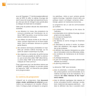 se ou de “l’esquisse +” (*) et très exceptionnellement
celui de l’APS. En effet, la maîtrise d’ouvrage doit
avoir le souci de ne pas figer prématurément le pro-
jet, ainsi que celui de ménager la plus grande place
au dialogue de travail avec le concepteur.
Cette prise de position découle des observations
suivantes :
s une élévation du niveau des prestations de
concours entraînée par l’introduction de cri-
tères “HQE” trop précis, ce qui rend les consul-
tations inutilement onéreuses,
s une inflation de pièces écrites et de notes de
calcul, portant notamment sur la future exploi-
tation, dont la vérification demeure en grande
partie illusoire,
s des solutions techniques pré-établies et impo-
sées par certains maîtres d’ouvrage, qui ris-
quent de casser la dynamique du projet,
s des exigences ou demandes de performances
dont il n’est pas possible de vérifier la cohéren-
ce, que ce soit entre cibles “HQE” elles-mêmes,
ou entre cibles “HQE” et les données program-
matiques de “droit commun”.
C’est notamment pour ces dernières raisons que
la MIQCP conseille d’intégrer la première phase
de l’approche “HQE” à la démarche plus globale
de la programmation.
Le contenu du programme
L’objectif est la préparation d’un document
unique, simple, synthétique et cohérent qui per-
mettra aux concepteurs de travailler efficace-
ment. À chaque projet correspond un program-
me spécifique, même si pour certains grands
maîtres d’ouvrage, l’opération s’inscrit dans une
politique visant à privilégier certaines cibles :
énergie, gestion et maintenance économes, …
Le programme est un outil de communication
qui contient :
s en préambule, l’historique et les enjeux de
l’opération,
s la présentation de la maîtrise d’ouvrage, de son
projet et de ses objectifs,
s le concept de l’équipement,
s l’analyse du site,
s les attentes en terme d’image et d’insertion
urbaine,
s la description du service à rendre, la présen-
tation des utilisateurs, des usages, des activi-
tés et des pratiques,
s la définition des espaces nécessaires aux activi-
tés et l’articulation entre les différentes entités,
s les conditions de maintenance et de fonction-
nement,
s le phasage fonctionnel,
s la part de l’enveloppe financière prévisionnelle
affectée aux travaux,
s le planning prévisionnel.
La démarche “HQE” sera introduite :
s dans le préambule, à travers une affirmation
des préoccupations environnementales de la
maîtrise d’ouvrage et de ses motivations. On y
indiquera les cibles retenues et leur impor-
tance relative.
s dans la définition typologique des espaces et
de leur articulation (confort, éclairage, occulta-
tions, traitement des espaces extérieurs, …) et
dans la définition des lots à caractère tech-
CONSTRUCTIONS PUBLIQUES ARCHITECTURE ET “HQE”42
 