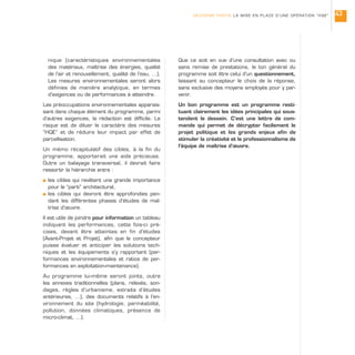 nique (caractéristiques environnementales
des matériaux, maîtrise des énergies, qualité
de l’air et renouvellement, qualité de l’eau, …).
Les mesures environnementales seront alors
définies de manière analytique, en termes
d’exigences ou de performances à atteindre.
Les préoccupations environnementales apparais-
sant dans chaque élément du programme, parmi
d’autres exigences, la rédaction est difficile. Le
risque est de diluer le caractère des mesures
“HQE” et de réduire leur impact par effet de
parcellisation.
Un mémo récapitulatif des cibles, à la fin du
programme, apporterait une aide précieuse.
Outre un balayage transversal, il devrait faire
ressortir la hiérarchie entre :
s les cibles qui revêtent une grande importance
pour le “parti” architectural,
s les cibles qui devront être approfondies pen-
dant les différentes phases d’études de maî-
trise d’œuvre.
Il est utile de joindre pour information un tableau
indiquant les performances, cette fois-ci pré-
cises, devant être atteintes en fin d’études
(Avant-Projet et Projet), afin que le concepteur
puisse évaluer et anticiper les solutions tech-
niques et les équipements s’y rapportant (per-
formances environnementales et ratios de per-
formances en exploitation-maintenance).
Au programme lui-même seront joints, outre
les annexes traditionnelles (plans, relevés, son-
dages, règles d’urbanisme, extraits d’études
antérieures, …), des documents relatifs à l’en-
vironnement du site (hydrologie, perméabilité,
pollution, données climatiques, présence de
micro-climat, …).
Que ce soit en vue d’une consultation avec ou
sans remise de prestations, le ton général du
programme soit être celui d’un questionnement,
laissant au concepteur le choix de la réponse,
sans exclusive des moyens employés pour y par-
venir.
Un bon programme est un programme resti-
tuant clairement les idées principales qui sous-
tendent le dessein. C’est une lettre de com-
mande qui permet de décrypter facilement le
projet politique et les grands enjeux afin de
stimuler la créativité et le professionnalisme de
l’équipe de maîtrise d’œuvre.
DEUXIÈME PARTIE LA MISE EN PLACE D’UNE OPÉRATION “HQE” 43
 