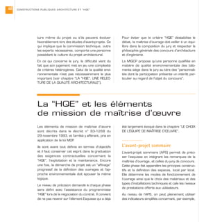 Les éléments de mission de maîtrise d’œuvre
sont décrits dans le décret n° 93-1268 du
29 novembre 1993, et l’arrêté y afférant, pris en
application de la loi MOP.
Ils sont avant tout définis en termes d’objectifs
et il faut conserver cet esprit dans la graduation
des exigences contractuelles concernant la
“HQE”, l’exploitation et la maintenance. Encore
une fois, la démarche de projet est un “affinage”
progressif de la définition des ouvrages et l’ap-
proche environnementale doit épouser la même
logique.
Le niveau de précision demandé à chaque phase
sera défini avec l’assistance du programmiste
“HQE” lors de la négociation du contrat. Il convient
de ne pas revenir sur l’élément Esquisse qui a déjà
été largement évoqué dans le chapitre “LE CHOIX
DE L’ÉQUIPE DE MAÎTRISE D’ŒUVRE”.
L’avant-projet sommaire
L’avant-projet sommaire (APS) permet de préci-
ser l’esquisse en intégrant les remarques de la
maîtrise d’ouvrage, et celles du jury de concours.
Cette phase fait apparaître les principes construc-
tifs et la définition des espaces, local par local.
Elle détermine les modes de fonctionnement de
l’ouvrage ainsi que le choix des matériaux et des
types d’installations techniques et cale les niveaux
de prestations offerts aux utilisateurs.
Au niveau de l’APS, on peut pleinement utiliser
des indicateurs simplifiés concernant, par exemple,
ture même du projet ou s’ils peuvent évoluer
favorablement lors des études d’avant-projets. Ce
qui implique que la commission technique, outre
les experts nécessaires, comporte une personne
possédant la culture du projet architectural.
En ce qui concerne le jury, la difficulté vient du
fait que son jugement met en jeu une complexité
de critères hétérogènes. Celui de la qualité envi-
ronnementale n’est pas nécessairement le plus
important (voir chapitre “LA “HQE”, UNE RELEC-
TURE DE LA QUALITÉ ARCHITECTURALE”).
Pour éviter que le critère “HQE” déstabilise le
débat, la maîtrise d’ouvrage doit veiller à un équi-
libre dans la composition du jury et respecter la
philosophie générale des concours d’architecture
et d’ingénierie.
La MIQCP propose qu’une personne qualifiée en
matière de qualité environnementale des bâti-
ments siège dans le jury au titre des “personnali-
tés dont la participation présente un intérêt par-
ticulier au regard de l’objet du concours”.
CONSTRUCTIONS PUBLIQUES ARCHITECTURE ET “HQE”48
La “HQE” et les éléments
de mission de maîtrise d’œuvre
 