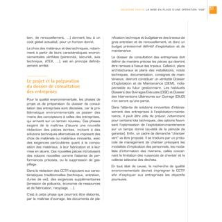tien, de renouvellement, …) donnant lieu à un
coût global actualisé, pour un horizon donné.
Le choix des matériaux et des techniques, notam-
ment à partir de leurs caractéristiques environ-
nementales vérifiées (pérennité, sécurité, avis
technique, ATEX, …), est en principe définiti-
vement arrêté.
Le projet et la préparation
du dossier de consultation
des entreprises
Pour la qualité environnementale, les phases de
projet et de préparation du dossier de consul-
tation des entreprises sont décisives, car la pro-
blématique environnementale va passer des
mains des concepteurs à celles des entreprises,
qui arrivent sur un terrain nouveau. Ces phases
exigent de la maîtrise d’œuvre une nouvelle
rédaction des pièces écrites, incitant à des
solutions techniques alternatives et imposant des
choix de matériels ou matériaux innovants, avec
des exigences particulières quant à la compo-
sition des matériaux, à leur fabrication et à leur
mise en œuvre. Ces nouvelles pièces introduisent
des notions nouvelles comme l’atteinte de per-
formances précises, ou la suppression de gas-
pillage.
Dans la rédaction des CCTP, s’ajoutent aux carac-
téristiques traditionnelles (technique, entretien,
durée de vie), des exigences supplémentaires
(émission de polluants, économie de ressources
et de fabrication, recyclage, …).
C’est à cette phase que pourront être élaborés,
par la maîtrise d’ouvrage, les documents de pla-
nification technique et budgétaires des travaux de
gros entretien et de renouvellement, et donc un
budget prévisionnel définitif d’exploitation et de
maintenance.
Le dossier de consultation des entreprises doit
définir de manière précise les pièces qui devront
être remises à l’issue des travaux. Celles-ci, plans
architecturaux et plans des installations, notes
techniques, documentation, consignes de main-
tenance, devront constituer un véritable Dossier
d’Exploitation et de Maintenance (DEM), indis-
pensable au futur gestionnaire. Les habituels
Dossiers des Ouvrages Exécutés (DOE) et Dossier
des Interventions Ultérieures sur Ouvrage (DIUO)
n’en seront qu’une partie.
Dans l’attente de solutions innovantes d’intéres-
sement des entreprises à l’exploitation-mainte-
nance, il peut être utile de prévoir, notamment
pour certains lots techniques, des options favori-
sant l’optimisation de l’exploitation-maintenance
sur un temps donné (au-delà de la période de
garantie). Enfin, un cadre de démarche “chantier
vert” va être proposé. Il se traduira par un proto-
cole de management de chantier prévoyant les
modalités d’implication des personnels, les moda-
lités d’information des riverains, celles concer-
nant la limitation des nuisances de chantier et la
collecte sélective des déchets.
En tout état de cause, la recherche de qualité
environnementale devrait imprégner le CCTP
afin d’expliquer aux entreprises les objectifs
poursuivis.
DEUXIÈME PARTIE LA MISE EN PLACE D’UNE OPÉRATION “HQE” 51
 