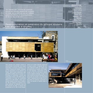 Restructuration et extension du groupe scolaire
Les arcades à Viroflay
Photos
© Olivier Wogensky
Cette opération très complexe combine la
restructuration fonctionnelle des écoles
maternelles et primaires existantes et la
création d’équipements intégrés, utilisables
par les associations et les habitants de
Viroflay : salle de sports, bibliothèque, salle
polyvalente et ateliers pour la musique, l’in-
formatique et l’audiovisuel. L’emprise des
constructions neuves a été réduite grâce à
l’exploitation de toutes les possibilités
offertes par le bâti existant : locaux semi-
enterrés, reprises en sous-œuvre, suréléva-
tion. Afin de conserver un maximum d’es-
paces extérieurs, les bâtiments neufs ont
été construits sur pilotis, en laissant des
perspectives sur la ville et des transpa-
rences sur le sentier piétonnier desservant
le groupe scolaire. La légèreté des nou-
veaux bâtiments facilite leur relation avec
les constructions en meulière, dont l’intégri-
té a été respectée. L’intervention en site
occupé, au cœur d’un îlot dense et difficile
d’accès, exigeait un phasage “en tiroir” et la
mise en place de mesures réduisant les nui-
sances pour les riverains. Une construction
“sèche”, combinant bois et métal, et la pré-
fabrication de nombreux composants en
atelier ont favorisé un chantier propre et
rapide.
Maîtrise d’ouvrage :
Commune de Viroflay
Architectes :
Véronique Leplat et
Francois R. Leclercq
Bureaux d’études :
structures, SESBAT ;
fluides, Dahler
Réalisation : 1999
Surfaces :
restructuration, 1 310 m2
;
extension, 1 190 m2
Coût des travaux :
12,69 MF HT, valeur 1997,
soit 1,93 M€ HT
“Un “chantier vert” minimise les nuisances
vis-à-vis des riverains, améliore les conditions
de travail des ouvriers, permet une meilleure
gestion des déchets et réduit la pollutions
de l’air, de l’eau et des sols.”
 