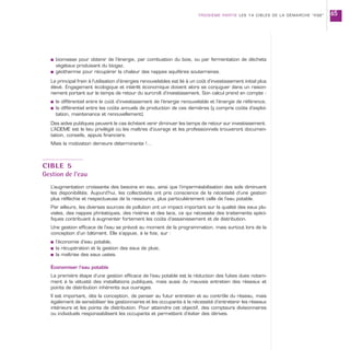 s biomasse pour obtenir de l’énergie, par combustion du bois, ou par fermentation de déchets
végétaux produisant du biogaz,
s géothermie pour récupérer la chaleur des nappes aquifères souterraines.
Le principal frein à l’utilisation d’énergies renouvelables est lié à un coût d’investissement initial plus
élevé. Engagement écologique et intérêt économique doivent alors se conjuguer dans un raison-
nement portant sur le temps de retour du surcroît d’investissement. Son calcul prend en compte :
s le différentiel entre le coût d’investissement de l’énergie renouvelable et l’énergie de référence,
s le différentiel entre les coûts annuels de production de ces dernières (y compris coûts d’exploi-
tation, maintenance et renouvellement).
Des aides publiques peuvent le cas échéant venir diminuer les temps de retour sur investissement.
L’ADEME est le lieu privilégié où les maîtres d’ouvrage et les professionnels trouveront documen-
tation, conseils, appuis financiers.
Mais la motivation demeure déterminante !…
CIBLE 5
Gestion de l’eau
L’augmentation croissante des besoins en eau, ainsi que l’imperméabilisation des sols diminuent
les disponibilités. Aujourd’hui, les collectivités ont pris conscience de la nécessité d’une gestion
plus réfléchie et respectueuse de la ressource, plus particulièrement celle de l’eau potable.
Par ailleurs, les diverses sources de pollution ont un impact important sur la qualité des eaux plu-
viales, des nappes phréatiques, des rivières et des lacs, ce qui nécessite des traitements spéci-
fiques contribuant à augmenter fortement les coûts d’assainissement et de distribution.
Une gestion efficace de l’eau se prévoit au moment de la programmation, mais surtout lors de la
conception d’un bâtiment. Elle s’appuie, à la fois, sur :
s l’économie d’eau potable,
s la récupération et la gestion des eaux de pluie,
s la maîtrise des eaux usées.
Économiser l’eau potable
La première étape d’une gestion efficace de l’eau potable est la réduction des fuites dues notam-
ment à la vétusté des installations publiques, mais aussi du mauvais entretien des réseaux et
points de distribution inhérents aux ouvrages.
Il est important, dès la conception, de penser au futur entretien et au contrôle du réseau, mais
également de sensibiliser les gestionnaires et les occupants à la nécessité d’entretenir les réseaux
intérieurs et les points de distribution. Pour atteindre cet objectif, des compteurs divisionnaires
ou individuels responsabilisent les occupants et permettent d’éviter des dérives.
TROISIÈME PARTIE LES 14 CIBLES DE LA DÉMARCHE “HQE” 65
 