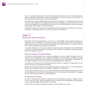 qui ont une pollution spécifique ne peuvent être rejetées directement dans un réseau d’assainis-
sement collectif car elles doivent subir un prétraitement de manière à supprimer la pollution, ou
être évacuées dès l’origine par une collecte spécifique.
En l’absence de réseau collectif auquel se raccorder, il faut assurer un assainissement autonome
des eaux usées à pollution non spécifique afin de réduire la pollution du cycle naturel de l’eau, des
sols et des écosystèmes. L’assainissement autonome se fait traditionnellement par fosse septique
et épandage, filtre à sable ou tranchée filtrante.
Certaines techniques innovantes sont actuellement expérimentées et prouvent de plus en plus leur
pertinence : le lagunage (bassins en série), l’épuration par les plantes, …
CIBLE 6
Gestion des déchets d’activité
L’objectif en matière de déchets était, qu’à partir du 1er
juillet 2002, seuls les déchets ultimes pou-
vaient être mis en décharge. En tout état de cause, les déchets de chantier (construction et
déconstruction) ainsi que tous les déchets d’activités doivent être stockés en vue de leur évacua-
tion et de leur traitement (recyclage ou valorisation).
Le premier objectif est, bien sûr, de s’attacher à générer moins de déchets. À titre d’illustration
un poste de travail tertiaire génère annuellement de 4 à 500 kg de déchets composés essentiel-
lement de papiers et cartons.
Des locaux adaptés à la collecte sélective
Le travail de programmation est un moment privilégié pour que le maître d’ouvrage mène une
réflexion, avec les utilisateurs, sur la gestion des déchets : types d’activités accueillies par le bâti-
ment, types et volumes de déchets, scénarios d’occupation ou de fréquentation, organisation de
la collecte, prestation de service éventuelle, possibilités locales de traitement.
Le programme évoquera dans les grandes lignes le nombre, la capacité, l’emplacement et l’en-
tretien des locaux de stockage des déchets.
Dans le cas de plusieurs locaux de stockage intermédiaires, il faudra prévoir un cheminement des
déchets vers un local central afin de faciliter la collecte en un seul point.
Le concepteur favorisera de son côté, à travers le projet, toutes les dispositions physiques concer-
nant l’emplacement, le nombre et le dimensionnement, les nuisances, l’accessibilité, le nettoyage
de locaux de stockage facilitant la collecte sélective.
La valorisation des déchets
La mise en décharge des déchets a engendré de très nombreuses nuisances : pollution de l’air,
de l’eau, des sols. Aussi, depuis quelques années, la réduction et la valorisation sont les objectifs
d’une nouvelle stratégie dans la gestion des déchets.
Ces derniers peuvent être valorisés de plusieurs manières selon leur nature :
CONSTRUCTIONS PUBLIQUES ARCHITECTURE ET “HQE”68
 