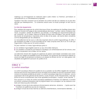 matériaux qui emmagasinent et restituent petit à petit chaleur ou fraîcheur, permettant un
réchauffement ou un refroidissement progressif.
Toutefois il faut être conscient que la sensation de confort est liée aux individus et ne peut être
abordée que statistiquement… Le consensus viendra sans nul doute prolonger et faire vivre le
calcul.
Le choix des équipements
Pour satisfaire les exigences de confort thermique d’hiver, les systèmes de chauffage doivent être
choisis en fonction de l’usage et des caractéristiques des locaux : surface, volume, ambiance inté-
rieure, occupation, activité. On préférera, par exemple, un chauffage par rayonnement plutôt que
par convection, car la chaleur obtenue se diffuse de façon plus homogène. Ceci permet d’éviter
des écarts de température importants entre la tête et les pieds, ces écarts étant considérés
comme désagréables par les utilisateurs.
Le renouvellement de l’air joue un rôle très important dans le confort hygrométrique. En effet, il
est nécessaire de veiller à ce que l’humidité de l’air reste comprise entre 30 % et 70 % afin que
l’hygrométrie n’influe pas sur le confort ambiant.
On peut maintenir ce niveau hygrométrique grâce à :
s une ventilation hygroréglable asservie au taux d’humidité intérieure,
s une ventilation à double flux permettant le chauffage ou le rafraîchissement de l’air entrant, ainsi
que la récupération de la chaleur de l’air extrait.
Les bâtiments doivent être équipés de systèmes de gestion automatisée centralisée sans toute-
fois ôter aux usagers la possibilité d’ouvrir les fenêtres, de manœuvrer les protections solaires ou
encore de régler la température ambiante ou la vitesse de diffusion de l’air, car cette gestion indi-
vidualisée est également synonyme de qualité de vie.
CIBLE 9
Le confort acoustique
Le confort acoustique influence la qualité de vie au quotidien car les effets négatifs des nuisances
sonores sont source d’accroissement de la nervosité et de troubles du sommeil. Ils peuvent même
conduire à de graves problèmes de santé. Le confort acoustique exige donc la réduction, voire la
suppression des bruits gênants (bruits aériens, bruits d’impact, bruits d’équipements), mais éga-
lement la bonne compréhension des bruits agréables (conversation, musique, bruits naturels…).
Pour parvenir à un niveau de confort acoustique satisfaisant à l’intérieur d’un bâtiment, il convient
de prendre certaines précautions dès la programmation et la conception car les solutions cura-
tives sont beaucoup plus onéreuses :
s protéger le local des bruits extérieurs (transmissions aériennes, vibrations, …) après avoir fait
l’inventaire et qualifié les sources de nuisances,
s protéger le local des bruits internes au bâtiment (réverbérations, transmissions latérales, …).
TROISIÈME PARTIE LES 14 CIBLES DE LA DÉMARCHE “HQE” 73
 