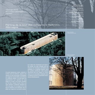 Parking de la tour des remparts à Heilbronn,
Allemagne
Photo vue d’avion
© Mahler Günster Fuchs
Photo vue d’extérieur
© Dietmat Strauss
Ce grand équipement urbain, implanté à
l’entrée nord de Heilbronn, apporte une
réponse à la fois économique et écologique
aux exigences fonctionnelles et techniques
d’un bâtiment utilitaire. Les 500 places de
stationnement sont réparties sur cinq
étages et un deck à ciel ouvert, encadrés
par les deux rampes d’accès. Dans une
vision lointaine, le bâtiment reproduit sur
140 m de long, 18 m de large et 15 m de
haut la massivité d’une forteresse. Pour le
piéton qui s’approche, les lames du barda-
ge à claire-voie introduisent une trame à
son échelle. Les vides ménagés entre les
chevrons de l’enveloppe permettent une
ventilation et un éclairage naturels. Outre
ses qualités esthétiques, cette solution
astucieuse offre aux usagers un confort
visuel et une sécurisation inhabituels dans
un parking et permet d’importantes écono-
mies de fonctionnement.
Maîtrise d’ouvrage :
Commune de Heilbronn.
Architectes :
Mahler Günster Fuchs,
Stuttgart, Allemagne
Bureau d’études structure :
Fischer und Friedrich,
Stuttgart
Réalisation : 1998
Surface :
13 500 m2
shon
Coût des travaux : 4 M€
“L’éclairage naturel
est un facteur psychologique
important.”
 