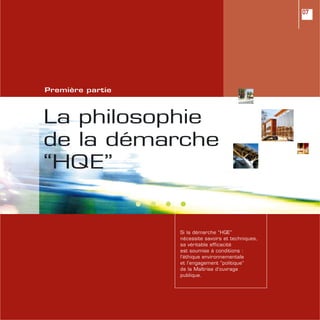 La philosophie
de la démarche
“HQE”
Première partie
07
Si la démarche “HQE”
nécessite savoirs et techniques,
sa véritable efficacité
est soumise à conditions :
l’éthique environnementale
et l’engagement “politique”
de la Maîtrise d’ouvrage
publique.
 